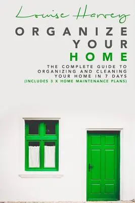 Organisez votre maison : Le guide complet pour organiser et nettoyer votre maison en 7 jours (avec 3 plans d'entretien de la maison) - Organize Your Home: The Complete Guide To Organizing and Cleaning Your Home in 7 Days (Includes 3 x Home Maintenance Plans)