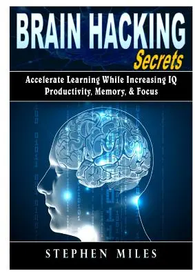 Les secrets du piratage cérébral : Accélérer l'apprentissage tout en augmentant le QI, la productivité, la mémoire et la concentration - Brain Hacking Secrets: Accelerate Learning While Increasing IQ, Productivity, Memory, & Focus