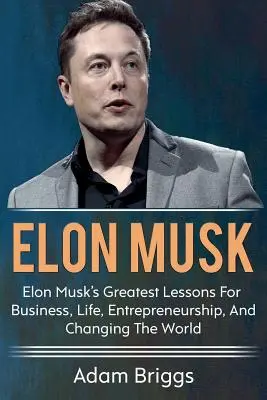 Elon Musk : Les plus grandes leçons d'Elon Musk pour les affaires, la vie, l'entrepreneuriat et pour changer le monde ! - Elon Musk: Elon Musk's greatest lessons for business, life, entrepreneurship, and changing the world!