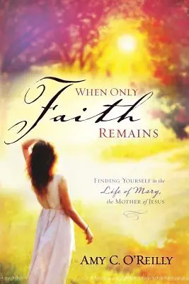 Quand il ne reste plus que la foi : Se retrouver dans la vie de Marie, la mère de Jésus - When Only Faith Remains: Finding Yourself in the Life of Mary, the Mother of Jesus