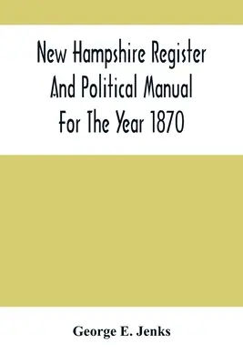 New Hampshire Register And Political Manual For The Year 1870 ; Containing A Business Directory Of The State (en anglais seulement) - New Hampshire Register And Political Manual For The Year 1870; Containing A Business Directory Of The State