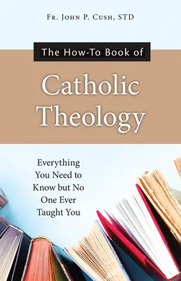 Le livre pratique de la théologie catholique : Tout ce que vous devez savoir mais que personne ne vous a jamais enseigné - The How-To Book of Catholic Theology: Everything You Need to Know But No One Ever Taught You