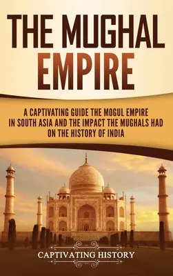 L'Empire moghol : Un guide captivant sur l'Empire moghol en Asie du Sud et l'impact des Moghols sur l'histoire de l'Inde - The Mughal Empire: A Captivating Guide to the Mughal Empire in South Asia and the Impact the Mughals Had on the History of India