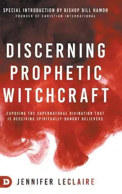 Discerner la sorcellerie prophétique : Exposer la divination surnaturelle qui trompe les croyants assoiffés de spiritualité - Discerning Prophetic Witchcraft: Exposing the Supernatural Divination that is Deceiving Spiritually-Hungry Believers