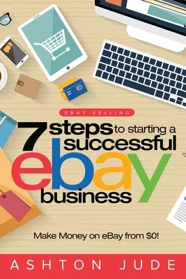 La vente sur eBay : 7 étapes pour démarrer une activité eBay réussie à partir de 0 $ et gagner de l'argent sur eBay : Le succès d'eBay avec votre propre entreprise eBay S - eBay Selling: 7 Steps to Starting a Successful eBay Business from $0 and Make Money on eBay: Be an eBay Success with your own eBay S