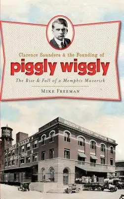 Clarence Saunders et la fondation de Piggly Wiggly : L'ascension et la chute d'un franc-tireur de Memphis - Clarence Saunders & the Founding of Piggly Wiggly: The Rise & Fall of a Memphis Maverick