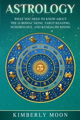 Astrologie : Ce que vous devez savoir sur les 12 signes du zodiaque, la lecture du tarot, la numérologie et la montée de la Kundalini - Astrology: What You Need to Know about the 12 Zodiac Signs, Tarot Reading, Numerology, and Kundalini Rising