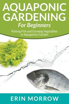 Le jardinage aquaponique pour les débutants : Élever des poissons et cultiver des légumes dans un jardin aquaponique - Aquaponic Gardening For Beginners: Raising Fish and Growing Vegetables in Aquaponics Garden