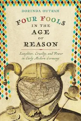 Quatre fous à l'âge de la raison : Le rire, la cruauté et le pouvoir dans l'Allemagne du début des temps modernes - Four Fools in the Age of Reason: Laughter, Cruelty, and Power in Early Modern Germany