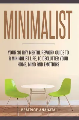 Minimaliste : Votre guide de 30 jours pour une vie minimaliste, pour désencombrer votre maison, votre esprit et vos émotions. - Minimalist: Your 30 day Mental Rework Guide to a Minimalist Life, to Declutter Your Home, Mind and Emotions