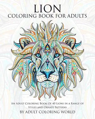 Livre de coloriage Lion pour adultes : Un livre de coloriage pour adultes de 40 lions dans une gamme de styles et de motifs ornés. - Lion Coloring Book For Adults: An Adult Coloring Book Of 40 Lions in a Range of Styles and Ornate Patterns