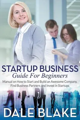 Startup Business Guide For Beginners : Manuel sur la façon de démarrer et de construire une entreprise géniale, de trouver des partenaires commerciaux et d'investir dans les startups. - Startup Business Guide For Beginners: Manual on How to Start and Build an Awesome Company, Find Business Partners and Invest in Startups