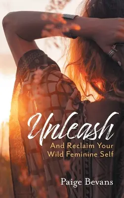 Libérez-vous : Et récupérez votre féminité sauvage - Unleash: And Reclaim Your Wild Feminine Self