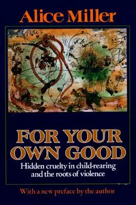 Pour votre bien : la cruauté cachée dans l'éducation des enfants et les racines de la violence - For Your Own Good: Hidden Cruelty in Child-Rearing and the Roots of Violence