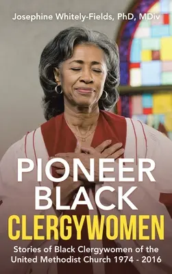 Pionnières du clergé noir : Histoires de femmes noires membres du clergé de l'Église méthodiste unie 1974 - 2016 - Pioneer Black Clergywomen: Stories of Black Clergywomen of the United Methodist Church 1974 - 2016