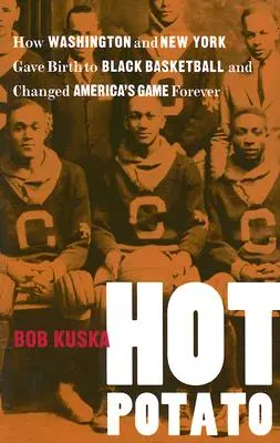 Hot Potato : Comment Washington et New York ont donné naissance au basket-ball noir et ont changé le jeu américain pour toujours - Hot Potato: How Washington and New York Gave Birth to Black Basketball and Changed America's Game Forever