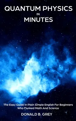 La physique quantique en quelques minutes : Le guide facile en anglais simple pour les débutants qui ont échoué en maths et en sciences - Quantum Physics in Minutes: The Easy Guide In Plain Simple English For Beginners Who Flunked Math And Science