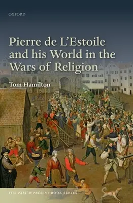 Pierre de l'Estoile et son monde dans les guerres de religion - Pierre de l'Estoile and His World in the Wars of Religion