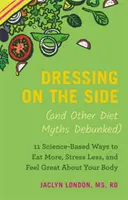 L'habillage sur le côté (et d'autres mythes de régime démystifiés) : 11 façons scientifiques de manger plus, d'être moins stressé et de se sentir bien dans son corps - Dressing on the Side (and Other Diet Myths Debunked): 11 Science-Based Ways to Eat More, Stress Less, and Feel Great about Your Body