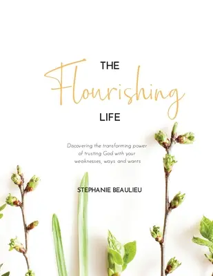 La vie florissante : Découvrir le pouvoir transformateur de la confiance en Dieu pour vos faiblesses, vos façons de faire et vos désirs - The Flourishing Life: Discovering the transforming power of trusting God with your weaknesses, ways and wants