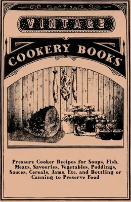 Recettes de soupes, de poissons, de viandes, de produits salés, de légumes, de puddings, de sauces, de céréales, de confitures, etc. et mise en bouteille ou en conserve pour préserver les aliments - Pressure Cooker Recipes for Soups, Fish, Meats, Savouries, Vegetables, Puddings, Sauces, Cereals, Jams, Etc. and Bottling or Canning to Preserve Food