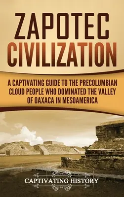 La civilisation zapotèque : Un guide captivant sur le peuple précolombien des nuages qui a dominé la vallée d'Oaxaca en Méso-Amérique - Zapotec Civilization: A Captivating Guide to the Pre-Columbian Cloud People Who Dominated the Valley of Oaxaca in Mesoamerica