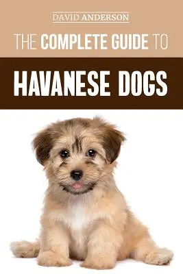 Le guide complet du chien havanais : tout ce qu'il faut savoir pour trouver, élever, dresser et aimer son nouveau chiot havanais. - The Complete Guide to Havanese Dogs: Everything You Need To Know To Successfully Find, Raise, Train, and Love Your New Havanese Puppy