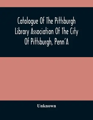 Catalogue de la Pittsburgh Library Association de la ville de Pittsburgh, Penn'A - Catalogue Of The Pittsburgh Library Association Of The City Of Pittsburgh, Penn'A