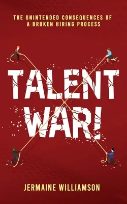 La guerre des talents ! Les conséquences inattendues d'un processus d'embauche défaillant - Talent War!: The Unintended Consequences of a Broken Hiring Process