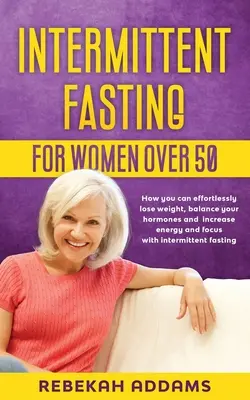 Jeûne intermittent pour les femmes de plus de 50 ans : Comment vous pouvez perdre du poids sans effort, équilibrer vos hormones et augmenter votre énergie et votre concentration avec le jeûne intermittent. - Intermittent fasting for Women over 50: How you can effortlessly lose weight, balance your hormones and increase energy and focus with intermittent fa