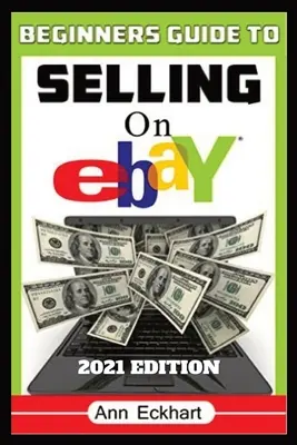 Guide du débutant pour vendre sur Ebay édition 2021 : Instructions étape par étape pour trouver, lister et expédier en ligne pour un maximum de profits. - Beginner's Guide To Selling On Ebay 2021 Edition: Step-By-Step Instructions for How To Source, List & Ship Online for Maximum Profits