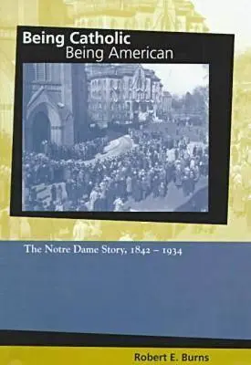 Être catholique, être américain : L'histoire de Notre-Dame, 1842-1934 - Being Catholic, Being American: The Notre Dame Story, 1842-1934