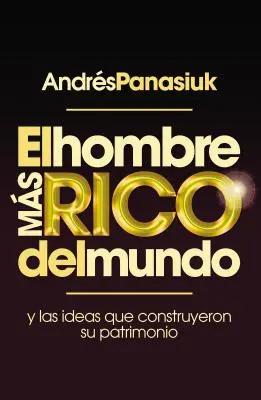 El Hombre Ms Rico del Mundo : Y las Ideas Que Construyeron su Patrimonio - El Hombre Ms Rico del Mundo: Y las Ideas Que Construyeron su Patrimonio