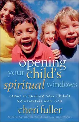 Ouvrir les fenêtres spirituelles de votre enfant : Des idées pour nourrir la relation de votre enfant avec Dieu - Opening Your Child's Spiritual Windows: Ideas to Nurture Your Child's Relationship with God