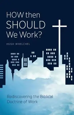 Comment devrions-nous travailler ? Redécouvrir la doctrine biblique du travail - How Then Should We Work?: Rediscovering the Biblical Doctrine of Work