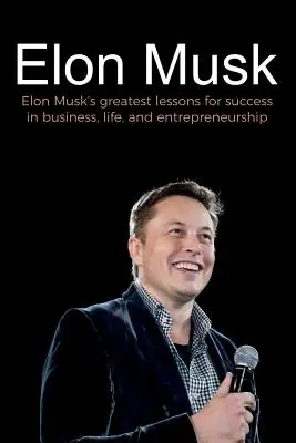 Elon Musk : Les plus grandes leçons d'Elon Musk pour réussir dans les affaires, la vie et l'entrepreneuriat - Elon Musk: Elon Musk's greatest lessons for success in business, life, and entrepreneurship