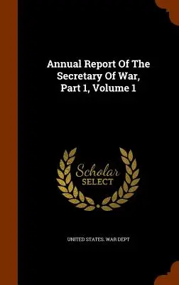 Rapport annuel du Secrétaire à la Guerre, Partie 1, Volume 1 - Annual Report of the Secretary of War, Part 1, Volume 1