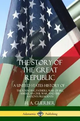 L'histoire de la Grande République : Une histoire des États-Unis : les pères fondateurs, la guerre de 1812, la guerre civile américaine et les présidents de la nation. - The Story of the Great Republic: A United States History of; The Founding Fathers, War of 1812, American Civil War, and the Nation's Presidents