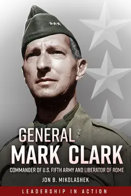 Général Mark Clark : Commandant de la cinquième armée américaine et libérateur de Rome - General Mark Clark: Commander of U.S. Fifth Army and Liberator of Rome