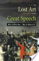L'art perdu du grand discours : Comment en écrire un ? Comment le prononcer ? - The Lost Art of the Great Speech: How to Write One--How to Deliver It