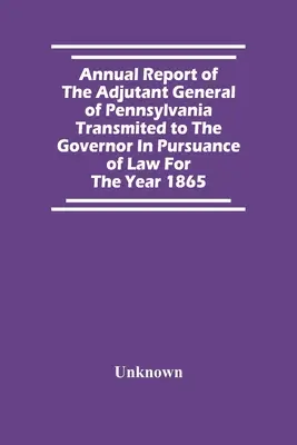 Rapport annuel de l'adjudant général de Pennsylvanie transmis au gouverneur conformément à la loi pour l'année 1865 - Annual Report Of The Adjutant General Of Pennsylvania Transmited To The Governor In Pursuance Of Law For The Year 1865