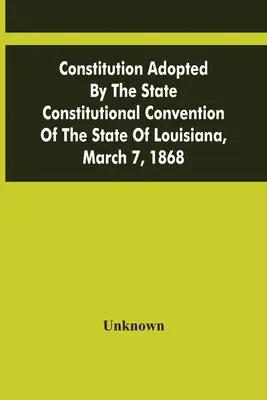 Constitution adoptée par la convention constitutionnelle de l'État de Louisiane, le 7 mars 1868 - Constitution Adopted By The State Constitutional Convention Of The State Of Louisiana, March 7, 1868