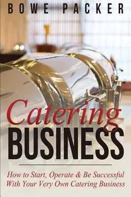 Catering Business : Comment démarrer, gérer et réussir votre propre entreprise de restauration - Catering Business: How to Start, Operate & Be Successful with Your Very Own Catering Business