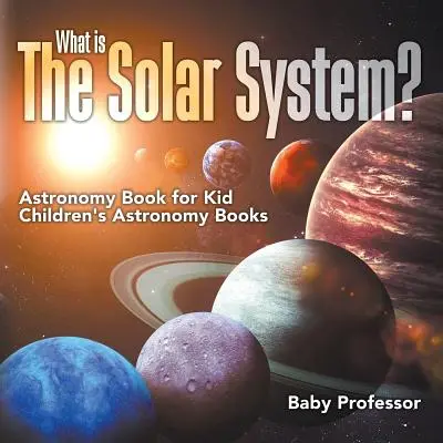 Qu'est-ce que le système solaire ? Livre d'astronomie pour enfants Livres d'astronomie pour enfants - What is The Solar System? Astronomy Book for Kids Children's Astronomy Books