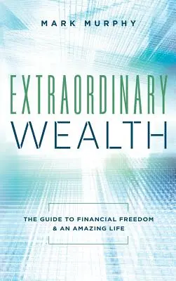 Richesse extraordinaire : Le guide de la liberté financière et d'une vie extraordinaire - Extraordinary Wealth: The Guide To Financial Freedom & An Amazing Life