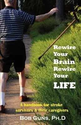 Rebranchez votre cerveau, rebranchez votre vie : Un manuel pour les survivants d'accidents vasculaires cérébraux et leurs soignants - Rewire Your Brain, Rewire Your Life: A Handbook for Stroke Survivors & Their Caregivers