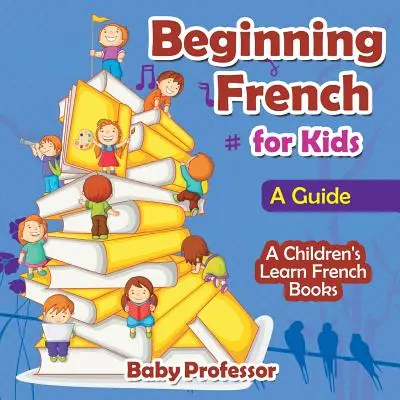 Français débutant pour les enfants : Un guide - Livres d'apprentissage du français pour enfants - Beginning French for Kids: A Guide - A Children's Learn French Books