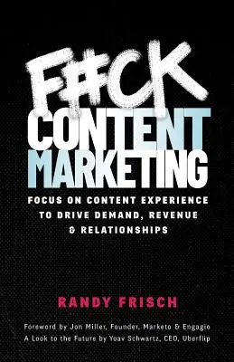 Au diable le marketing de contenu : Se concentrer sur l'expérience du contenu pour stimuler la demande, les revenus et les relations - F#ck Content Marketing: Focus on Content Experience to Drive Demand, Revenue & Relationships