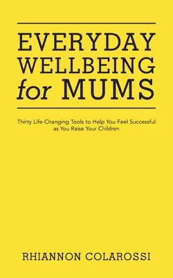 Le bien-être au quotidien pour les mamans : Trente outils qui changent la vie pour vous aider à réussir à élever vos enfants - Everyday Wellbeing for Mums: Thirty Life-Changing Tools to Help You Feel Successful as You Raise Your Children