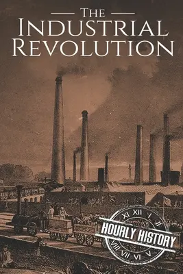 La révolution industrielle : Une histoire du début à la fin - The Industrial Revolution: A History From Beginning to End